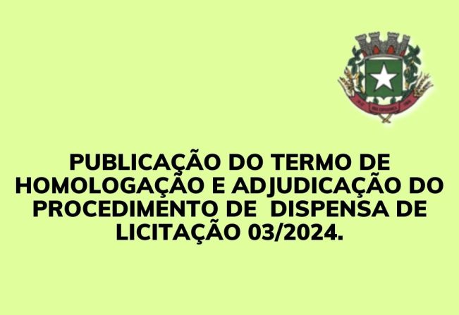 PUBLICAÇÃO DO TERMO DE  HOMOLOGAÇÃO E ADJUDICAÇÃO DO PROCEDIMENTO DE  DISPESNSA DE LICITAÇÃO 03/2024.
